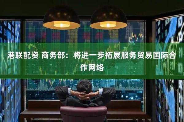 港联配资 商务部：将进一步拓展服务贸易国际合作网络