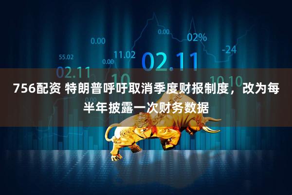 756配资 特朗普呼吁取消季度财报制度，改为每半年披露一次财务数据