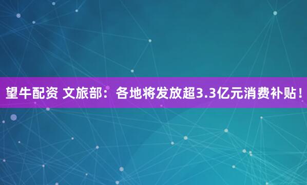 望牛配资 文旅部：各地将发放超3.3亿元消费补贴！