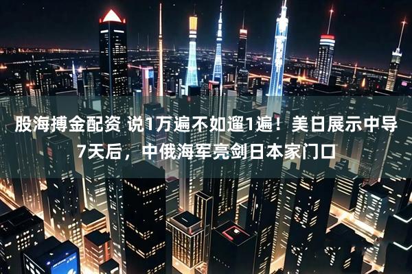 股海搏金配资 说1万遍不如遛1遍！美日展示中导7天后，中俄海军亮剑日本家门口