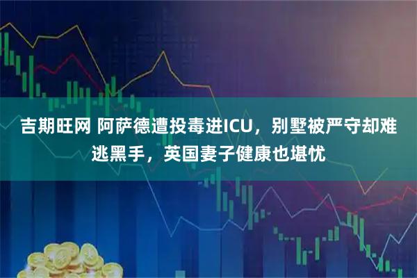 吉期旺网 阿萨德遭投毒进ICU，别墅被严守却难逃黑手，英国妻子健康也堪忧