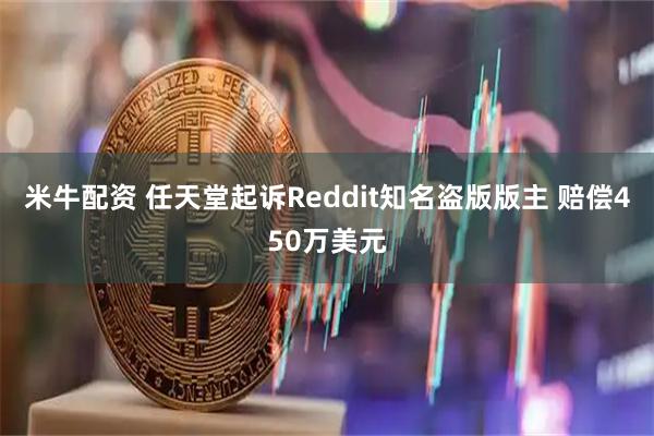 米牛配资 任天堂起诉Reddit知名盗版版主 赔偿450万美元