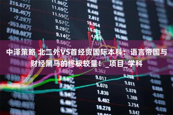 中泽策略 北二外VS首经贸国际本科：语言帝国与财经黑马的终极较量！_项目_学科