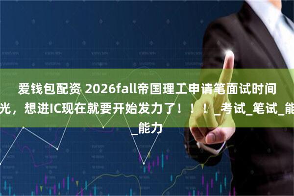 爱钱包配资 2026fall帝国理工申请笔面试时间曝光，想进IC现在就要开始发力了！！！_考试_笔试_能力