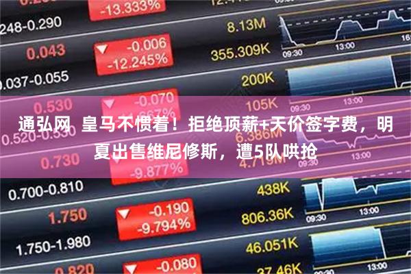 通弘网  皇马不惯着！拒绝顶薪+天价签字费，明夏出售维尼修斯，遭5队哄抢