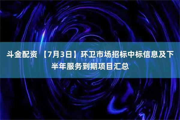 斗金配资 【7月3日】环卫市场招标中标信息及下半年服务到期项目汇总