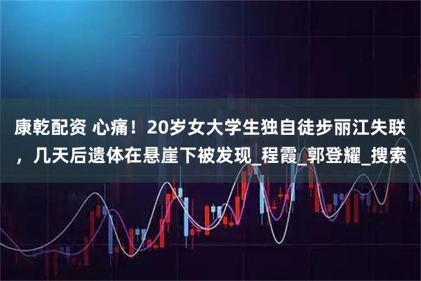 康乾配资 心痛！20岁女大学生独自徒步丽江失联，几天后遗体在悬崖下被发现_程霞_郭登耀_搜索