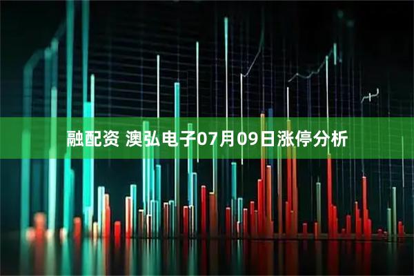 融配资 澳弘电子07月09日涨停分析