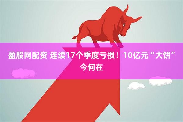 盈股网配资 连续17个季度亏损！10亿元“大饼”今何在