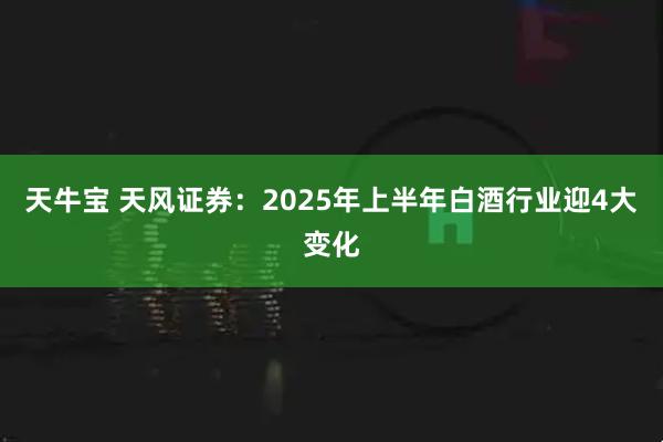 天牛宝 天风证券：2025年上半年白酒行业迎4大变化