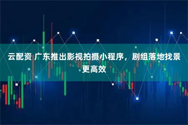云配资 广东推出影视拍摄小程序，剧组落地找景更高效