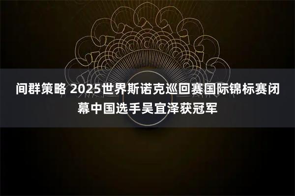 间群策略 2025世界斯诺克巡回赛国际锦标赛闭幕中国选手吴宜泽获冠军
