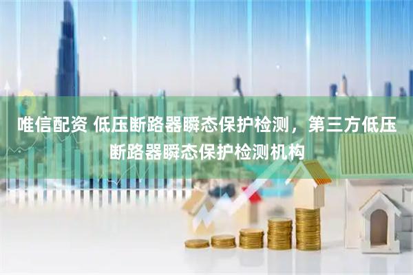 唯信配资 低压断路器瞬态保护检测，第三方低压断路器瞬态保护检测机构