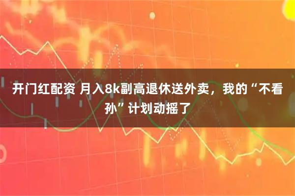 开门红配资 月入8k副高退休送外卖，我的“不看孙”计划动摇了