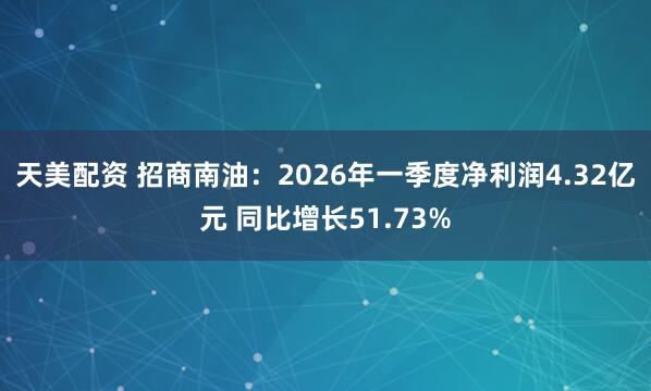 天美配资 招商南油：2026年一季度净利润4.32亿元 同比增长51.73%